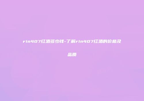 rin407红酒多少钱-了解rin407红酒的价格及品质
