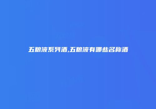 五粮液系列酒,五粮液有哪些名称酒