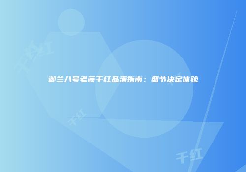 御兰八号老藤干红品酒指南：细节决定体验