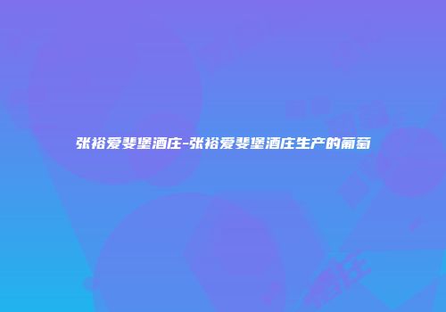 张裕爱斐堡酒庄-张裕爱斐堡酒庄生产的葡萄