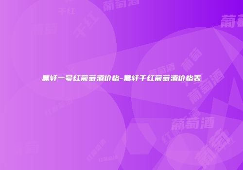 黑轩一号红葡萄酒价格-黑轩干红葡萄酒价格表