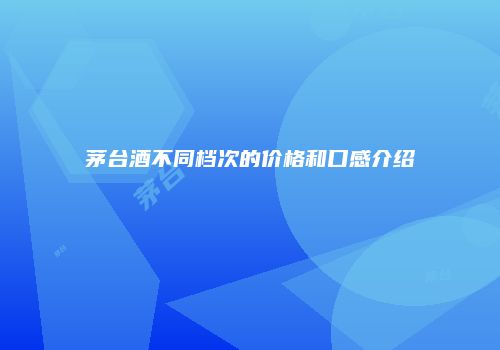 茅台酒不同档次的价格和口感介绍