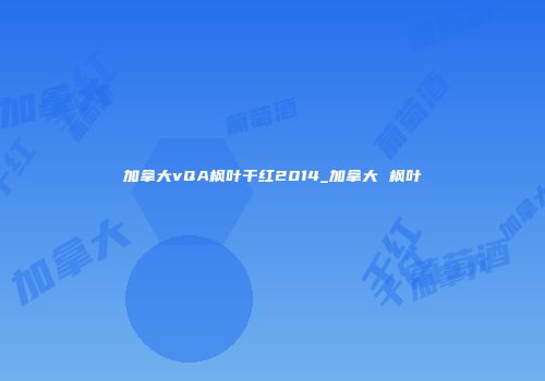 加拿大vQA枫叶干红2014_加拿大 枫叶