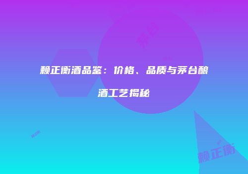 赖正衡酒品鉴：价格、品质与茅台酿酒工艺揭秘