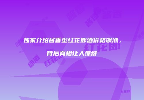 独家介绍酱香型红花郎酒价格飙涨，背后真相让人惊讶