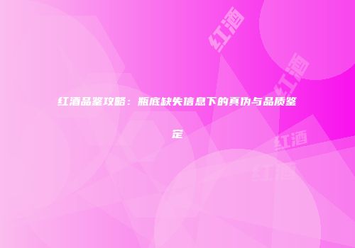红酒品鉴攻略：瓶底缺失信息下的真伪与品质鉴定