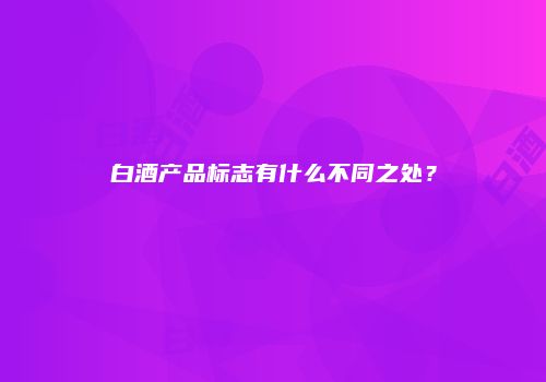 白酒产品标志有什么不同之处？