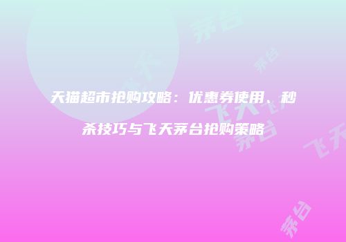 天猫超市抢购攻略：优惠券使用、秒杀技巧与飞天茅台抢购策略