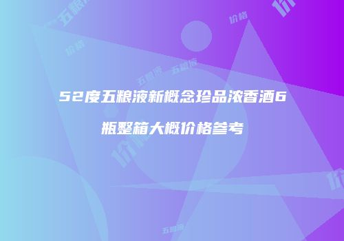 52度五粮液新概念珍品浓香酒6瓶整箱大概价格参考
