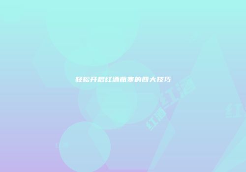 轻松开启红酒瓶塞的四大技巧