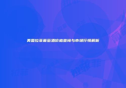 美国拉菲葡萄酒价格查询与市场行情解析