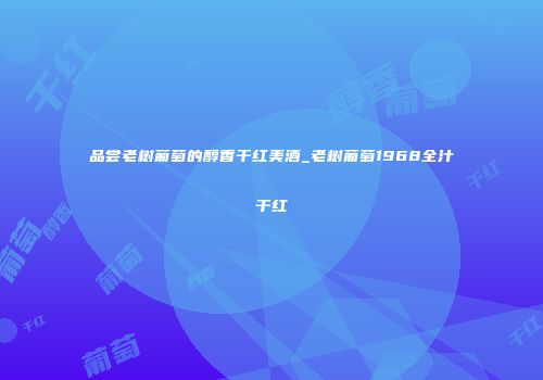 品尝老树葡萄的醇香干红美酒_老树葡萄1968全汁干红