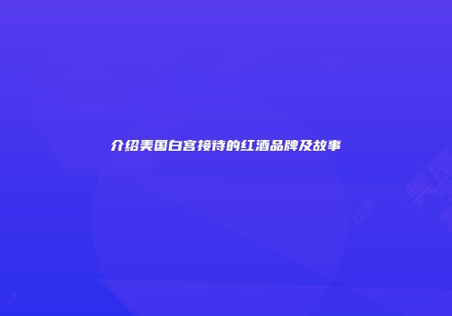 介绍美国白宫接待的红酒品牌及故事