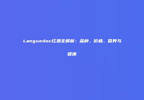 Languedoc红酒全解析：品种、价格、营养与健康