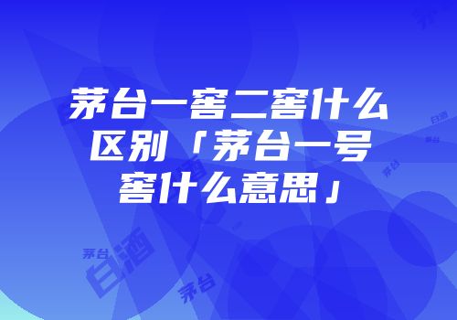 茅台一窖二窖什么区别「茅台一号窖什么意思」
