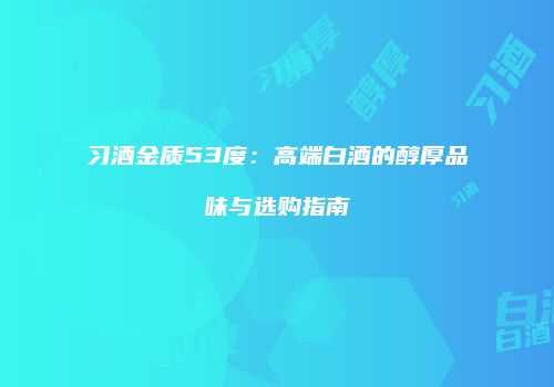 习酒金质53度：高端白酒的醇厚品味与选购指南