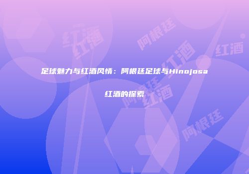 足球魅力与红酒风情：阿根廷足球与Hinojosa红酒的探索