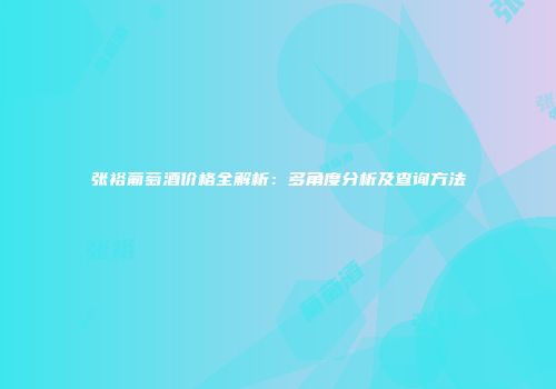 张裕葡萄酒价格全解析：多角度分析及查询方法