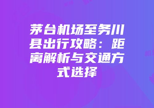 茅台机场至务川县出行攻略：距离解析与交通方式选择