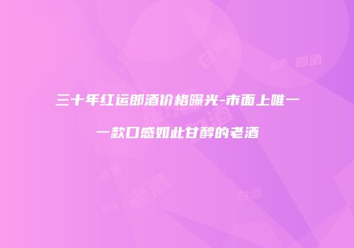 三十年红运郎酒价格曝光-市面上唯一一款口感如此甘醇的老酒