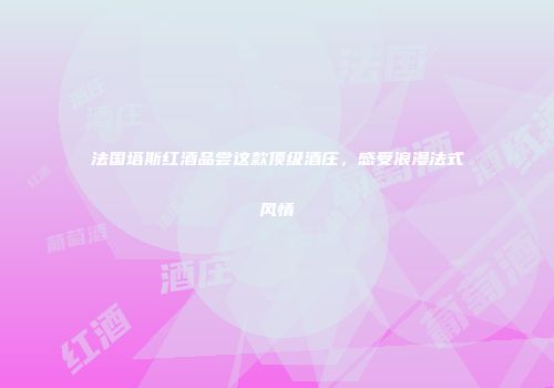 法国塔斯红酒品尝这款顶级酒庄，感受浪漫法式风情
