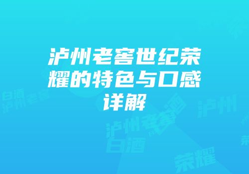 泸州老窖世纪荣耀的特色与口感详解