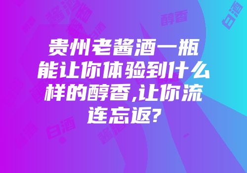 贵州老酱酒一瓶能让你体验到什么样的醇香,让你流连忘返?