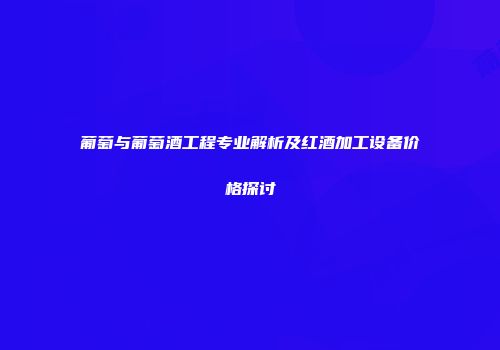 葡萄与葡萄酒工程专业解析及红酒加工设备价格探讨