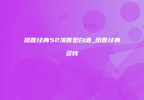 凤香经典52浓香型白酒_凤香经典多钱