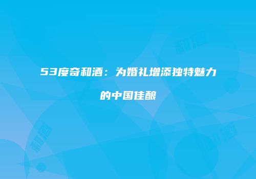 53度奇和酒：为婚礼增添独特魅力的中国佳酿