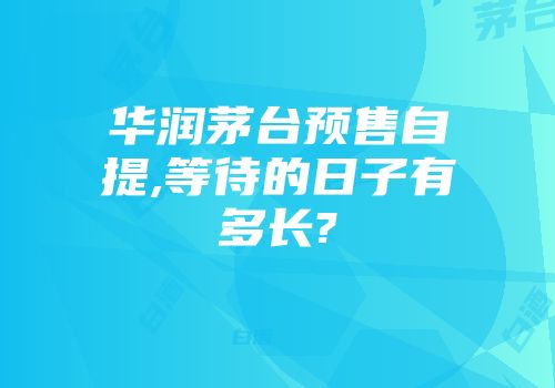 华润茅台预售自提,等待的日子有多长?