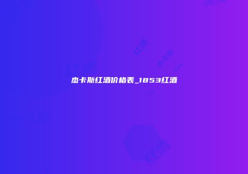 杰卡斯红酒价格表_1853红酒