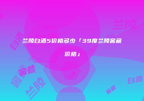 兰陵白酒5价格多少「39度兰陵窖藏价格」
