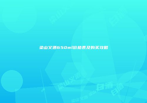 梁山义酒650ml价格表及购买攻略