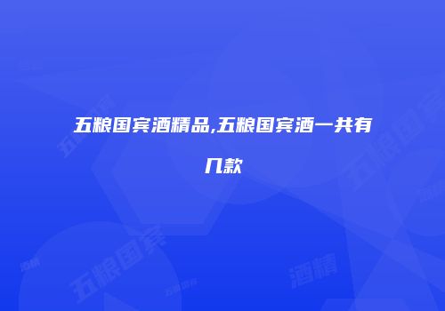 五粮国宾酒精品,五粮国宾酒一共有几款