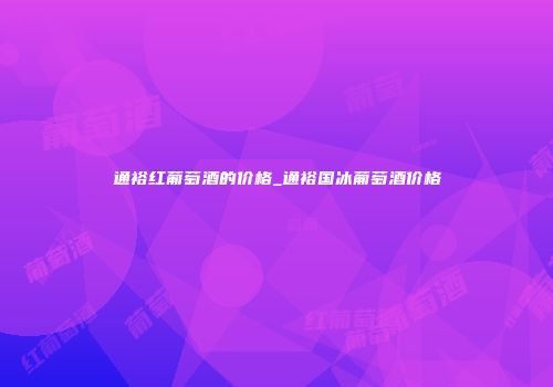 通裕红葡萄酒的价格_通裕国冰葡萄酒价格
