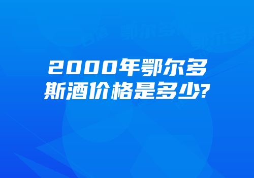 2000年鄂尔多斯酒价格是多少?