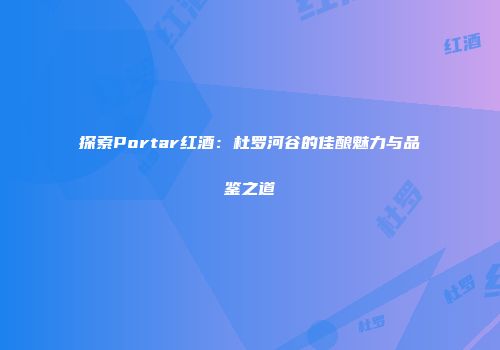 探索Portar红酒：杜罗河谷的佳酿魅力与品鉴之道