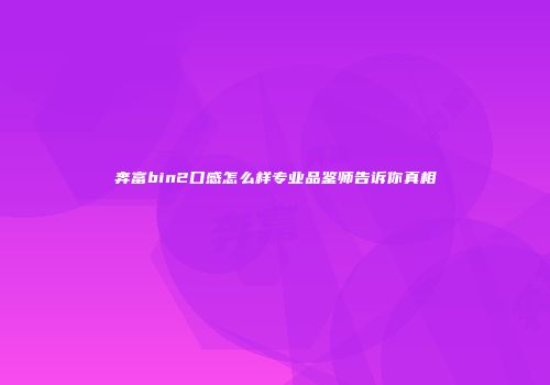奔富bin2口感怎么样专业品鉴师告诉你真相