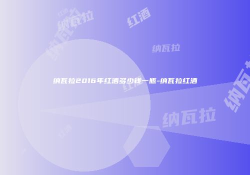 纳瓦拉2016年红酒多少钱一瓶-纳瓦拉红酒