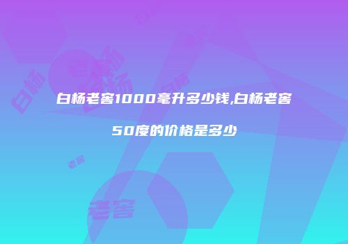 白杨老窖1000毫升多少钱,白杨老窖50度的价格是多少