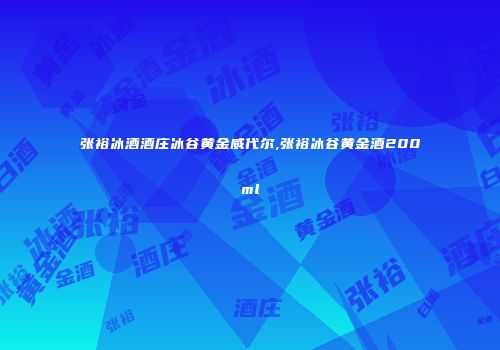 张裕冰酒酒庄冰谷黄金威代尔,张裕冰谷黄金酒200ml
