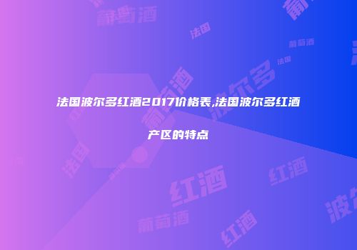 法国波尔多红酒2017价格表,法国波尔多红酒产区的特点