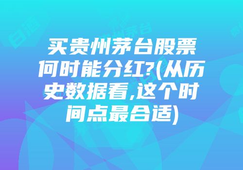 买贵州茅台股票何时能分红?(从历史数据看,这个时间点最合适)