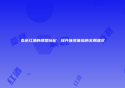 桑葚红酒的理想搭配：提升味觉体验的实用建议