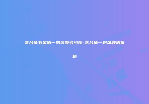 茅台镇五星酒一帆风顺多少钱-茅台镇一帆风顺酒价格