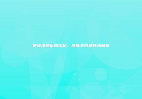 贵宾缘酒价格探秘：品质与市场行情解析