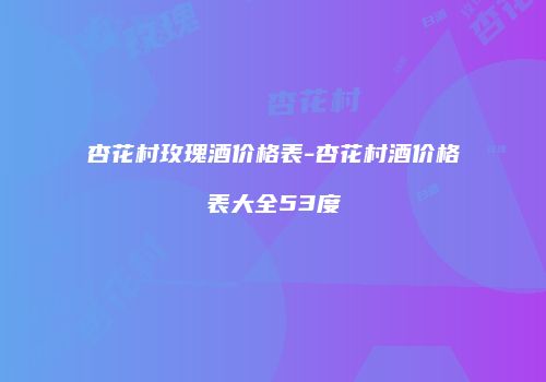 杏花村玫瑰酒价格表-杏花村酒价格表大全53度