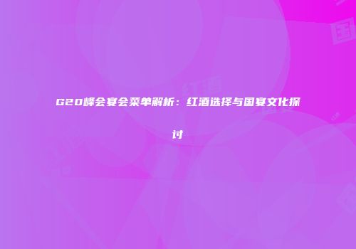 G20峰会宴会菜单解析：红酒选择与国宴文化探讨