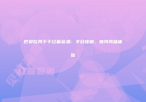 巴贝拉风干干红葡萄酒：冬日佳酿，独特风味体验
